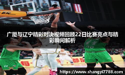 广厦与辽宁精彩对决视频回顾22日比赛亮点与精彩瞬间解析